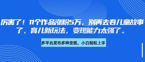 厉害了，11个作品涨粉5万，别再去卷儿童故事了，育儿新玩法，变现能力太强了-轻创副业圈