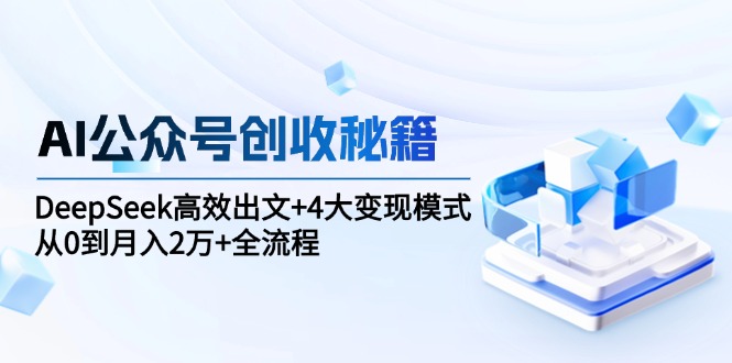 AI公众号创收秘籍：DeepSeek高效出文+4大变现模式，从0到月入2万+全流程-轻创副业圈