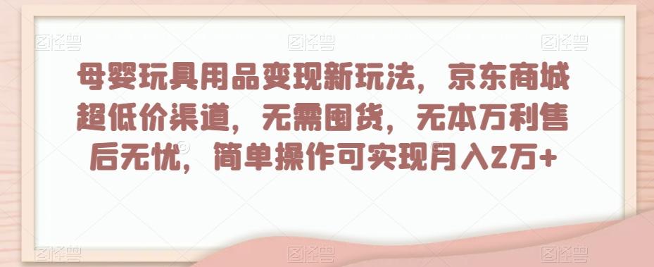 母婴玩具用品变现新玩法，京东商城超低价渠道，简单操作可实现月入2万+【揭秘】-轻创副业圈