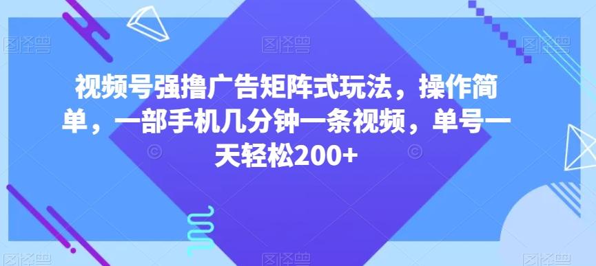 视频号强撸广告矩阵式玩法，操作简单，一部手机几分钟一条视频，单号一天轻松200+【揭秘】-轻创副业圈