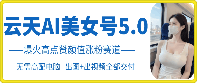 云天AI美女号5.0，爆火高点赞颜值涨粉赛道-轻创副业圈