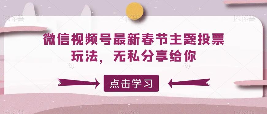 微信视频号最新春节主题投票玩法，无私分享给你【揭秘】-轻创副业圈