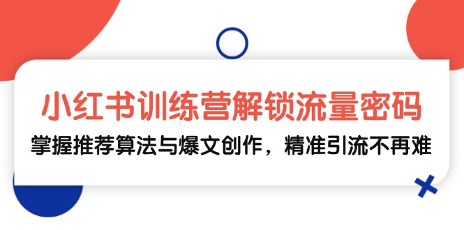 小红书训练营解锁流量密码，掌握推荐算法与爆文创作，精准引流不再难-轻创副业圈