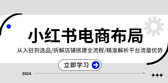 小红书电商布局：从入驻到选品/拆解店铺搭建全流程/精准解析平台流量优势-轻创副业圈