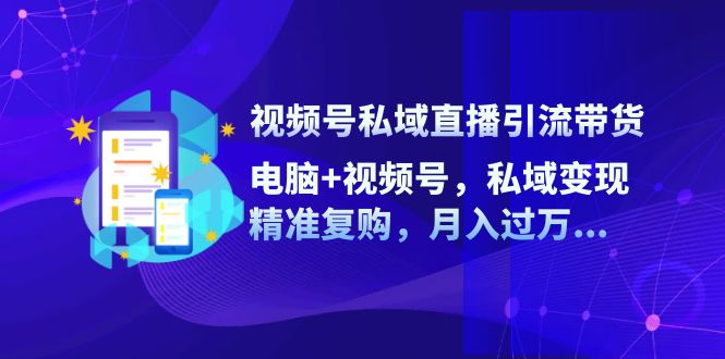 视频号私域直播引流带货：电脑+视频号，私域变现，精准复购，月入过万…-轻创副业圈