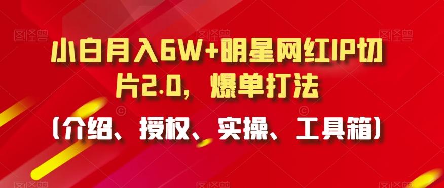 小白月入6W+明星网红IP切片2.0，爆单打法(介绍、授权、实操、工具箱)【揭秘】-轻创副业圈