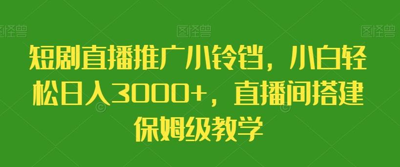 短剧直播推广小铃铛，小白轻松日入3000+，直播间搭建保姆级教学-轻创副业圈