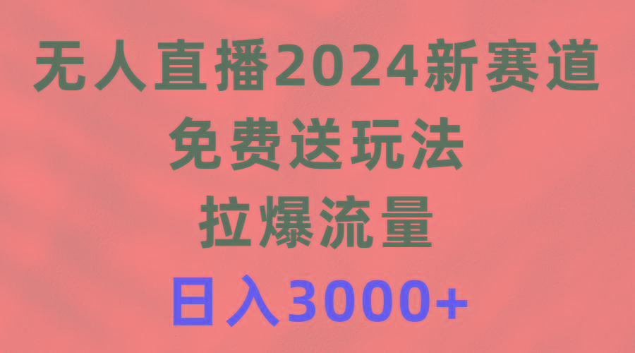 (9496期)无人直播2024新赛道，免费送玩法，拉爆流量，日入3000+-轻创副业圈