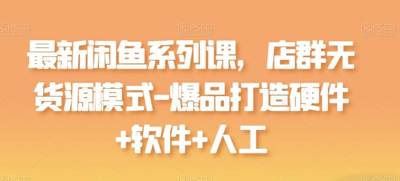 最新闲鱼系列课，店群无货源模式-爆品打造硬件+软件+人工-轻创副业圈