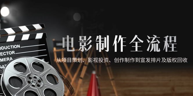 电影制作全流程，从项目策划、影视投资、创作制作到宣发排片及版权回收-轻创副业圈