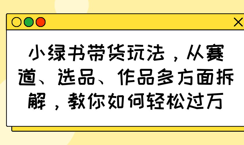 小绿书带货玩法，从赛道、选品、作品多方面拆解，教你如何轻松过万-轻创副业圈