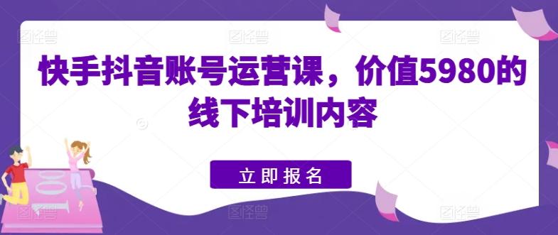 快手抖音账号运营课，价值5980的线下培训内容-轻创副业圈