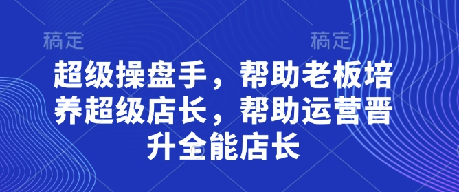 超级操盘手，​帮助老板培养超级店长，帮助运营晋升全能店长-轻创副业圈