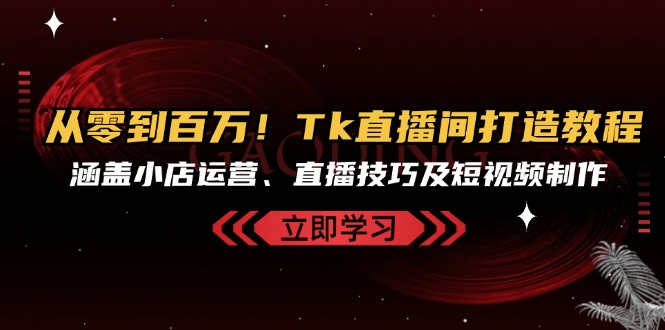 从零到百万！Tk直播间打造教程，涵盖小店运营、直播技巧及短视频制作-轻创副业圈