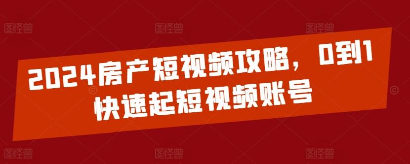 2024房产短视频攻略，0到1快速起短视频账号-轻创副业圈