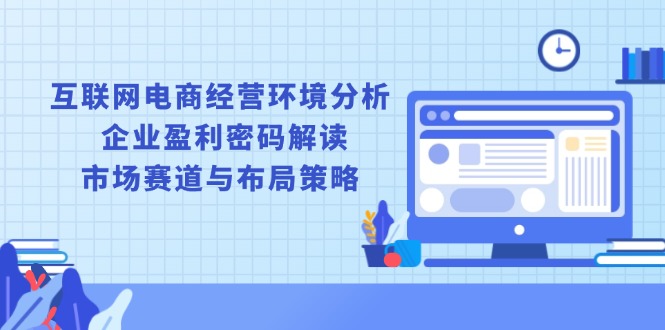 互联网电商经营环境分析, 企业盈利密码解读, 市场赛道与布局策略-轻创副业圈