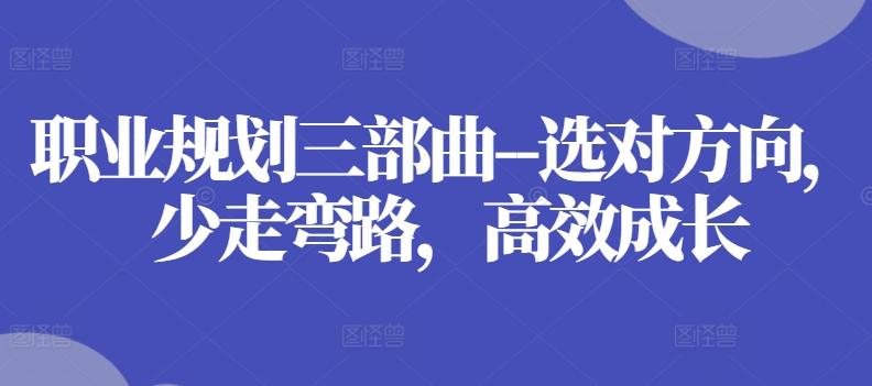 职业规划三部曲–选对方向，少走弯路，高效成长-轻创副业圈