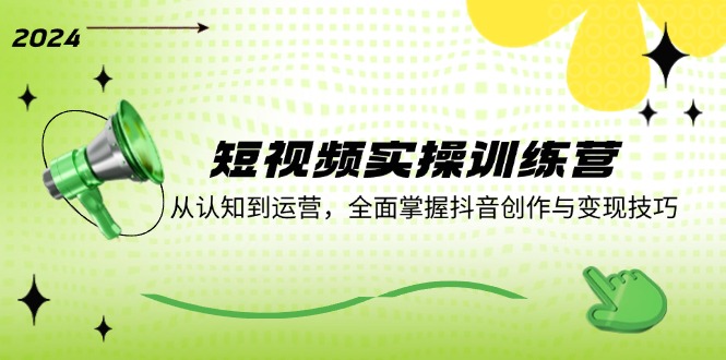 短视频实操训练营：从认知到运营，全面掌握抖音创作与变现技巧-轻创副业圈