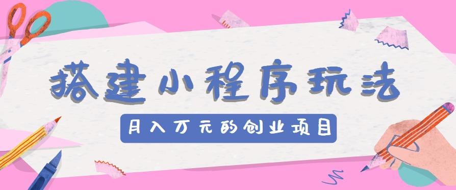 搭建小程序玩法分享，如何开启月收入万元的创业项目-轻创副业圈