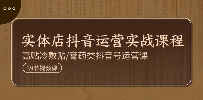 实体店抖音运营实操课程，高贴冷敷贴/膏药类抖音号运营课(39节)-轻创副业圈