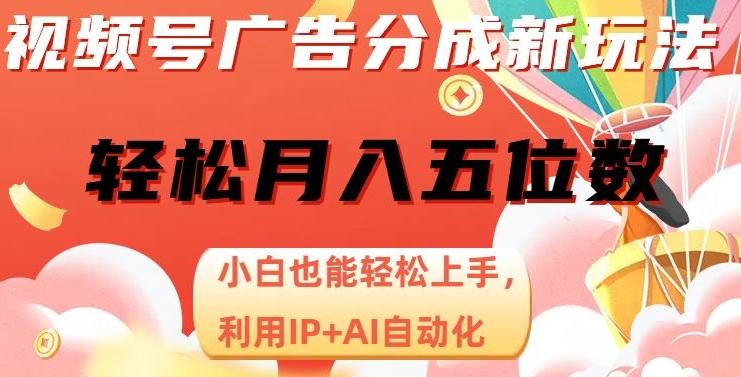视频号广告分成新玩法，小白也能轻松上手，利用IP+AI自动化，轻松月入五位数【揭秘】-轻创副业圈
