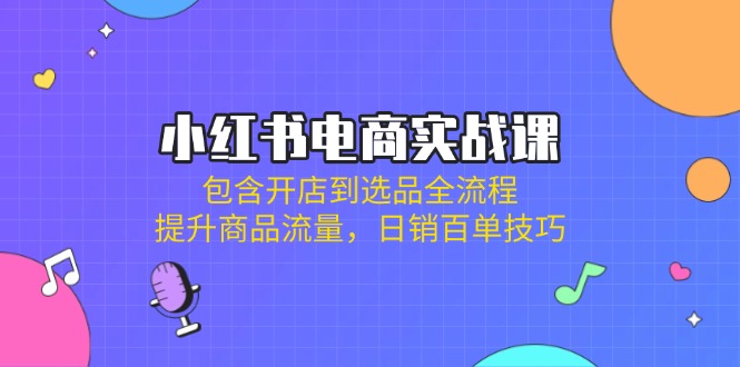 小红书电商实战课：包含开店到选品全流程，提升商品流量，日销百单技巧-轻创副业圈
