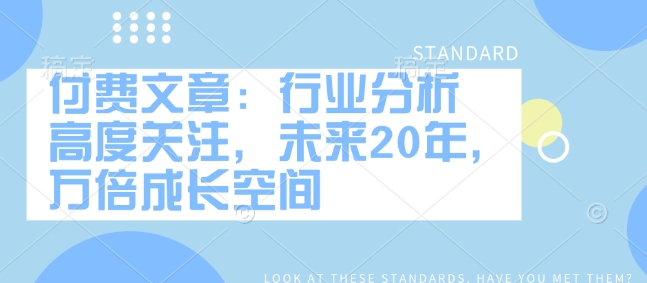 付费文章：行业分析 高度关注，未来20年，万倍成长空间-轻创副业圈