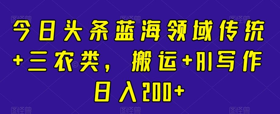 今日头条蓝海领域传统+三农类，搬运+AI写作日入200+-轻创副业圈