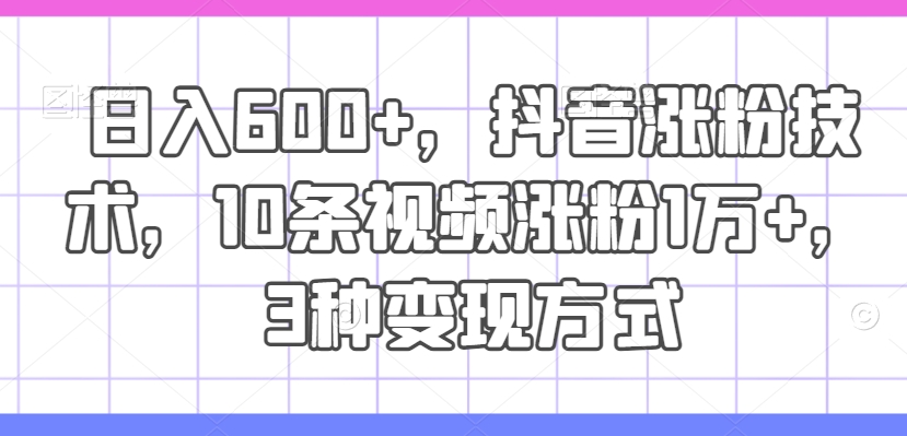 日入600+，抖音涨粉技术，10条视频涨粉1万+，3种变现方式【揭秘】-轻创副业圈