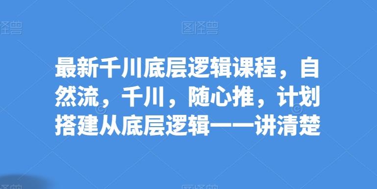 最新千川底层逻辑课程，自然流，千川，随心推，计划搭建从底层逻辑一一讲清楚-轻创副业圈