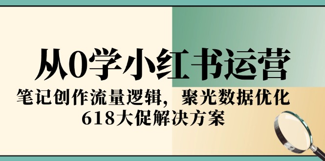从0学小红书运营，笔记创作流量逻辑，聚光数据优化，618大促解决方案-轻创副业圈