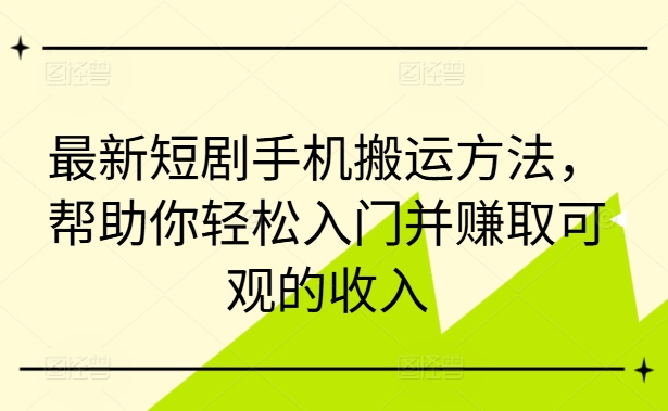 最新短剧手机搬运方法，帮助你轻松入门并赚取可观的收入-轻创副业圈