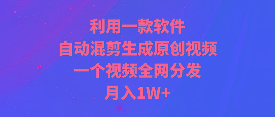 (9472期)利用一款软件，自动混剪生成原创视频，一个视频全网分发，月入1W+附软件-轻创副业圈
