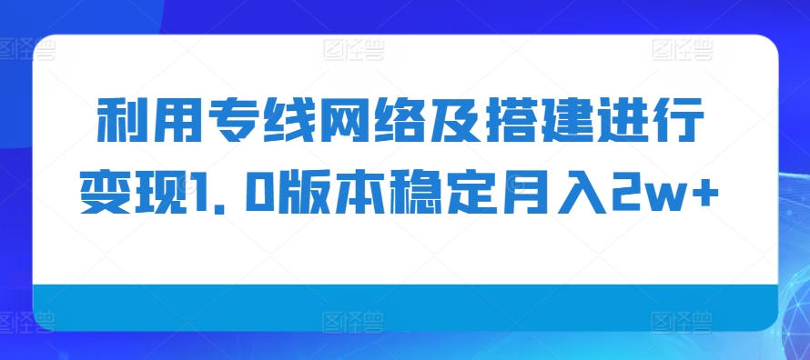 利用专线网络及搭建进行变现1.0版本稳定月入2w+【揭秘】-轻创副业圈