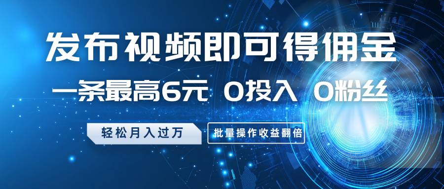发布视频即可得佣金，一条最高6元，0投入0粉丝，月入过万，批量操作收益翻倍-轻创副业圈