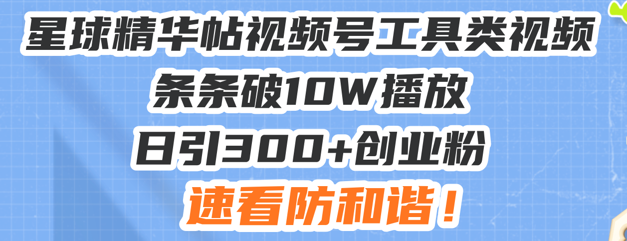 星球精华帖视频号工具类视频条条破10W播放日引300+创业粉，速看防和谐！-轻创副业圈