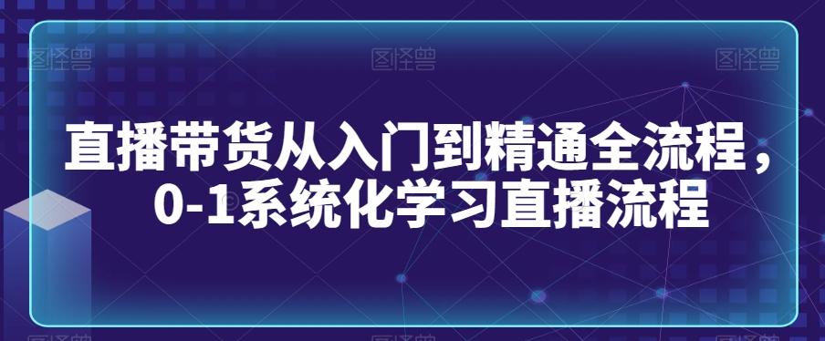 直播带货从入门到精通全流程，0-1系统化学习直播流程-轻创副业圈