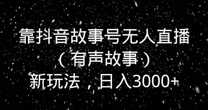 靠抖音故事号无人直播（有声故事）新玩法，日入3000+-轻创副业圈