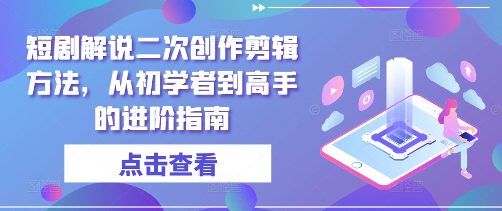 短剧解说二次创作剪辑方法，从初学者到高手的进阶指南-轻创副业圈