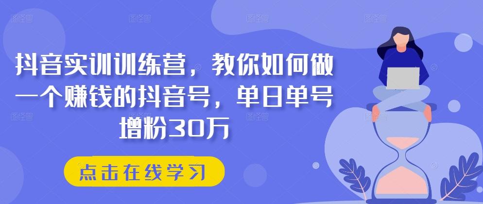 抖音实训训练营，教你如何做一个赚钱的抖音号，单日单号增粉30万-轻创副业圈