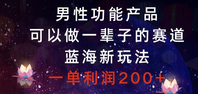 男性功能产品，可以做一辈子的赛道，蓝海新玩法，一单利润200+-轻创副业圈