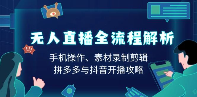无人直播全流程解析：手机操作、素材录制剪辑、拼多多与抖音开播攻略-轻创副业圈