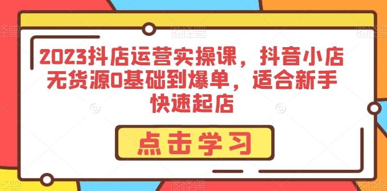 2023抖店运营实操课，抖音小店无货源0基础到爆单，适合新手快速起店-轻创副业圈