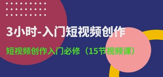 3小时-入门短视频创作：短视频创作入门必修(15节视频课)-轻创副业圈