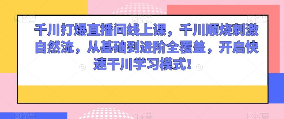 千川打爆直播间线上课，千川顺烧刺激自然流，从基础到进阶全覆盖，开启快速干川学习模式！-轻创副业圈