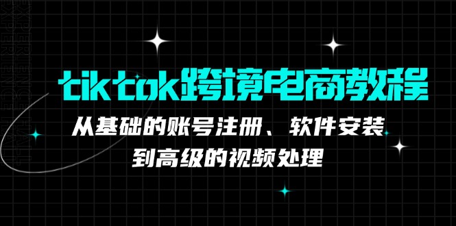tiktok跨境电商教程：从基础的账号注册、软件安装，到高级的视频处理-轻创副业圈
