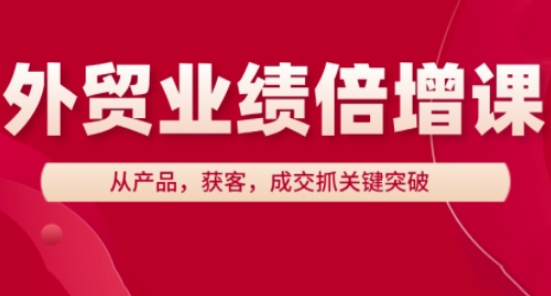 外贸业绩倍增课，从产品，获客，成交抓关键突破-轻创副业圈