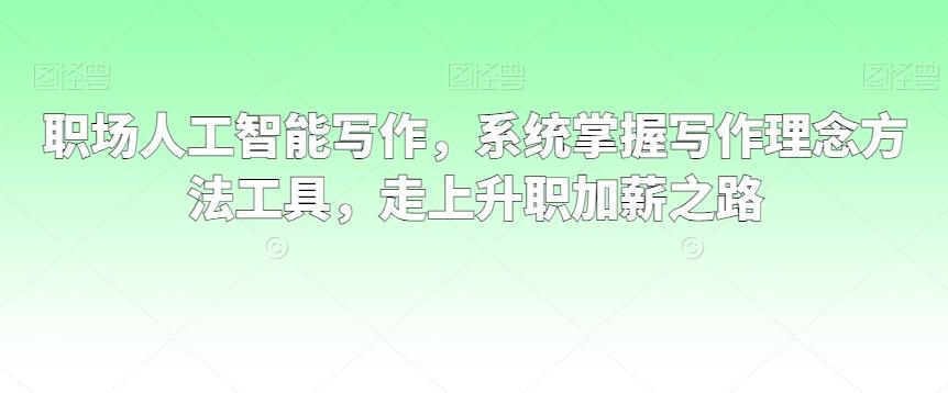 职场人工智能写作，系统掌握写作理念方法工具，走上升职加薪之路-轻创副业圈