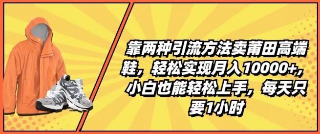 靠两种引流方法卖莆田高端鞋，轻松实现月入1W+，小白也能轻松上手，每天只要1小时【揭秘】-轻创副业圈