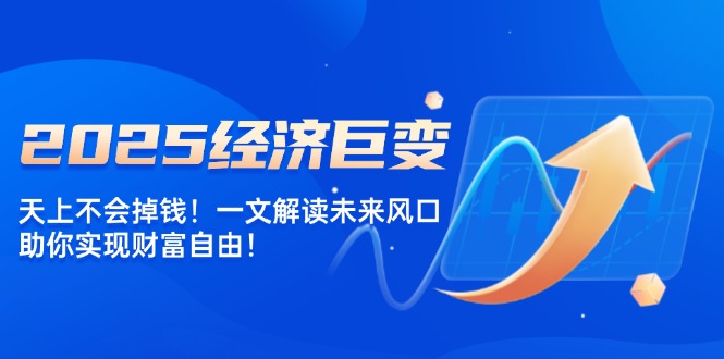 2025经济巨变，天上不会掉钱！一文解读未来风口，助你实现财富自由！-轻创副业圈